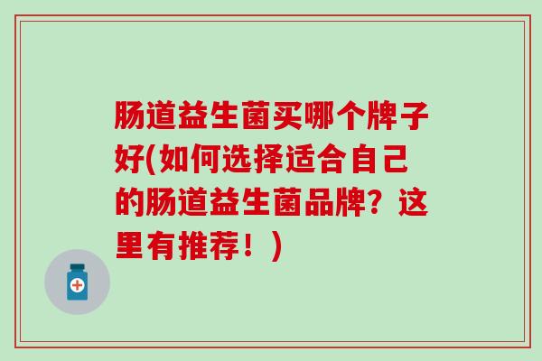 肠道益生菌买哪个牌子好(如何选择适合自己的肠道益生菌品牌？这里有推荐！)