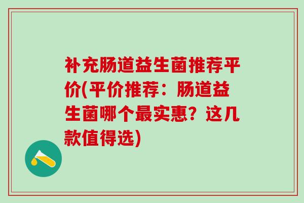 补充肠道益生菌推荐平价(平价推荐：肠道益生菌哪个实惠？这几款值得选)