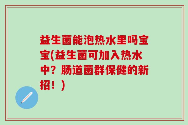 益生菌能泡热水里吗宝宝(益生菌可加入热水中？肠道菌群保健的新招！)