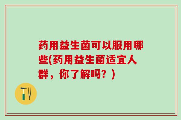 药用益生菌可以服用哪些(药用益生菌适宜人群，你了解吗？)