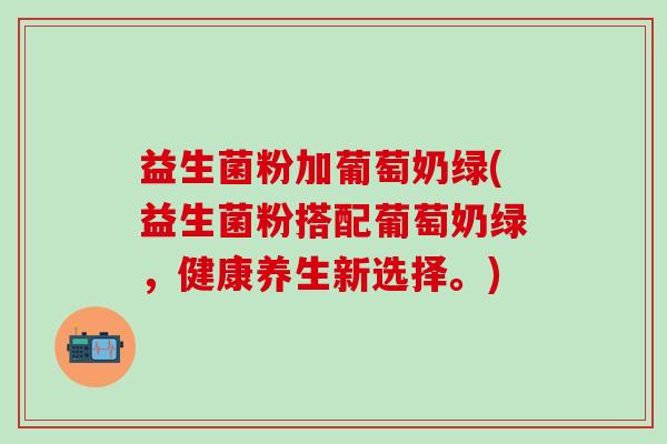 益生菌粉加葡萄奶绿(益生菌粉搭配葡萄奶绿，健康养生新选择。)