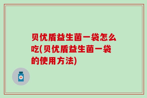 贝优盾益生菌一袋怎么吃(贝优盾益生菌一袋的使用方法)