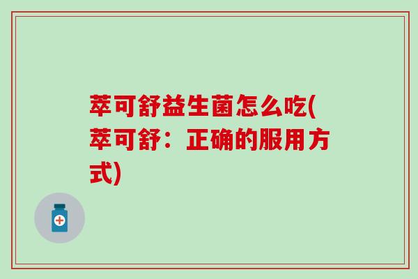 萃可舒益生菌怎么吃(萃可舒：正确的服用方式)