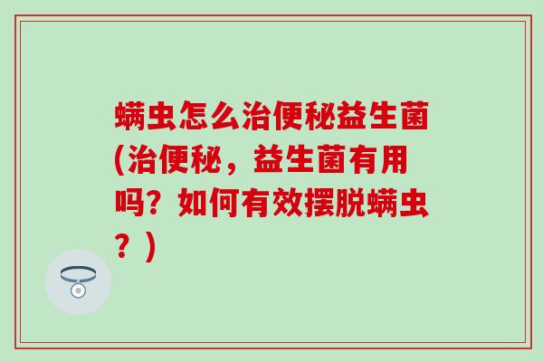 螨虫怎么益生菌(，益生菌有用吗？如何有效摆脱螨虫？)
