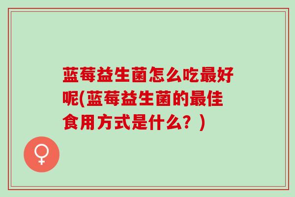蓝莓益生菌怎么吃好呢(蓝莓益生菌的佳食用方式是什么？)