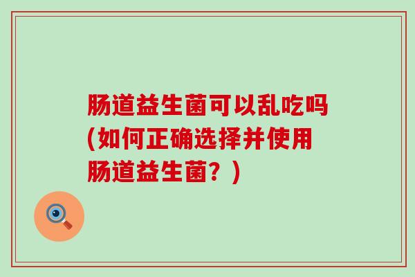 肠道益生菌可以乱吃吗(如何正确选择并使用肠道益生菌？)