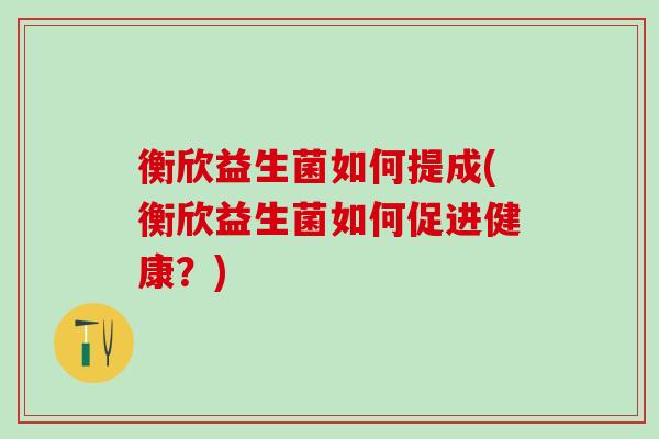衡欣益生菌如何提成(衡欣益生菌如何促进健康？)