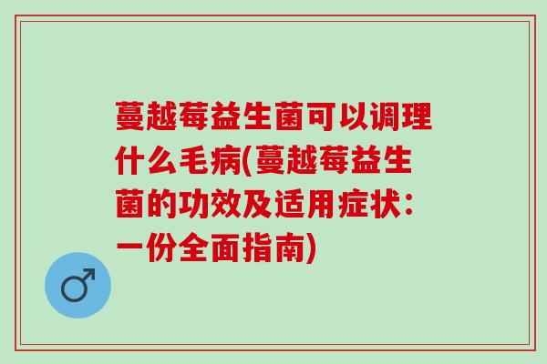 蔓越莓益生菌可以调理什么毛(蔓越莓益生菌的功效及适用症状：一份全面指南)