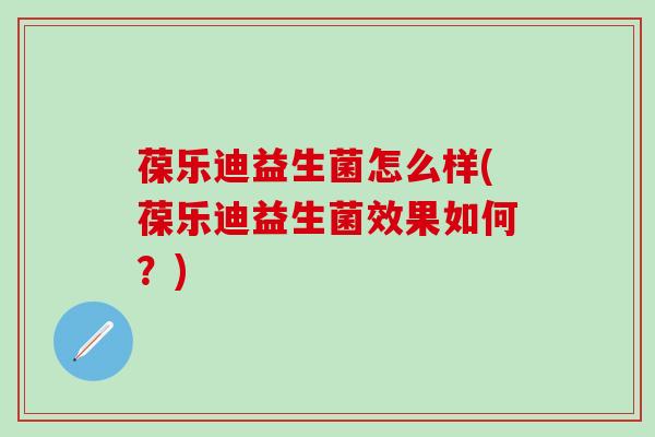 葆乐迪益生菌怎么样(葆乐迪益生菌效果如何？)