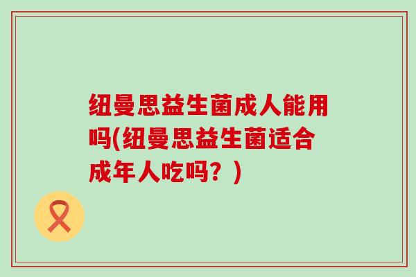 纽曼思益生菌成人能用吗(纽曼思益生菌适合成年人吃吗？)