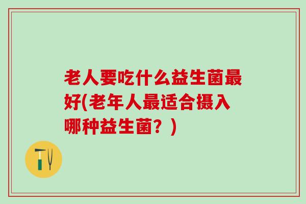 老人要吃什么益生菌好(老年人适合摄入哪种益生菌？)