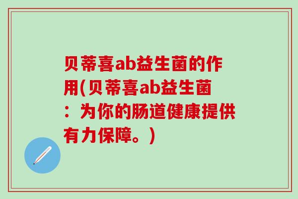 贝蒂喜ab益生菌的作用(贝蒂喜ab益生菌：为你的肠道健康提供有力保障。)