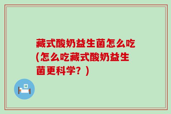 藏式酸奶益生菌怎么吃(怎么吃藏式酸奶益生菌更科学？)