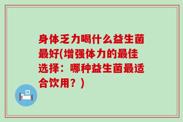 身体乏力喝什么益生菌好(增强体力的佳选择：哪种益生菌适合饮用？)