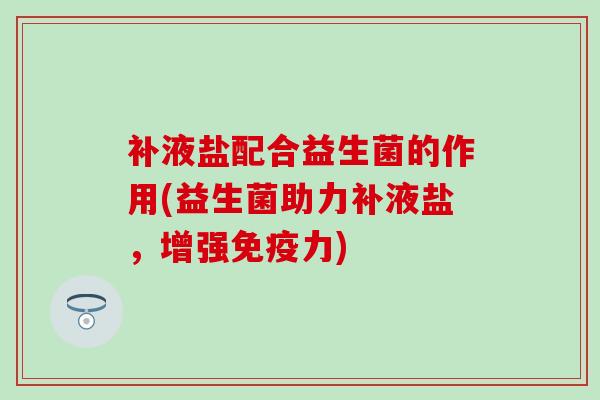 补液盐配合益生菌的作用(益生菌助力补液盐，增强力)