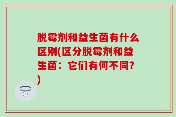 脱霉剂和益生菌有什么区别(区分脱霉剂和益生菌：它们有何不同？)