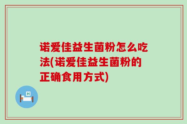 诺爱佳益生菌粉怎么吃法(诺爱佳益生菌粉的正确食用方式)
