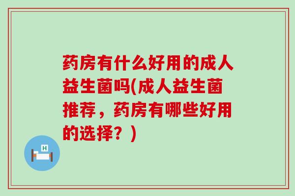 药房有什么好用的成人益生菌吗(成人益生菌推荐，药房有哪些好用的选择？)