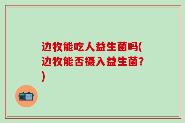 边牧能吃人益生菌吗(边牧能否摄入益生菌？)