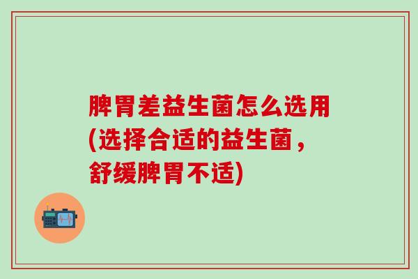 脾胃差益生菌怎么选用(选择合适的益生菌，舒缓脾胃不适)