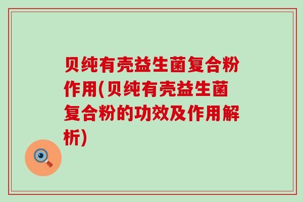 贝纯有壳益生菌复合粉作用(贝纯有壳益生菌复合粉的功效及作用解析)