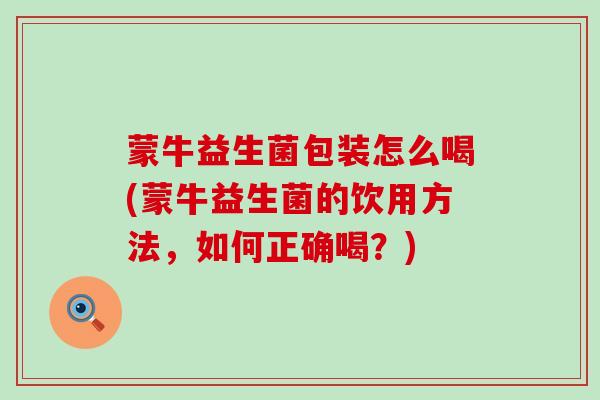蒙牛益生菌包装怎么喝(蒙牛益生菌的饮用方法，如何正确喝？)