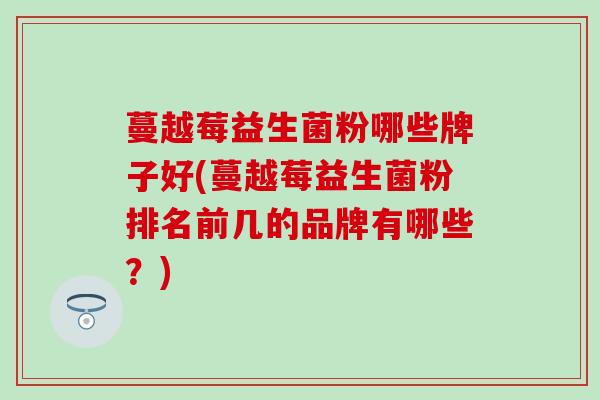 蔓越莓益生菌粉哪些牌子好(蔓越莓益生菌粉排名前几的品牌有哪些？)