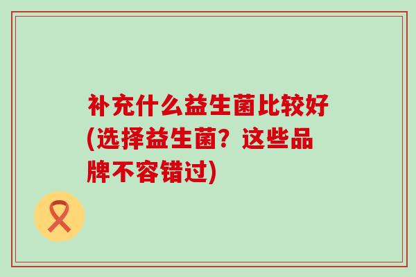 补充什么益生菌比较好(选择益生菌？这些品牌不容错过)