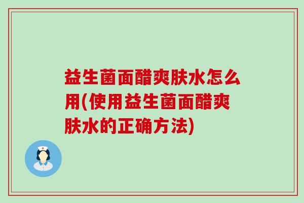 益生菌面醋爽肤水怎么用(使用益生菌面醋爽肤水的正确方法)