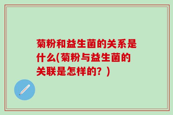 菊粉和益生菌的关系是什么(菊粉与益生菌的关联是怎样的？)