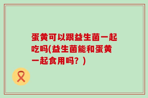 蛋黄可以跟益生菌一起吃吗(益生菌能和蛋黄一起食用吗？)