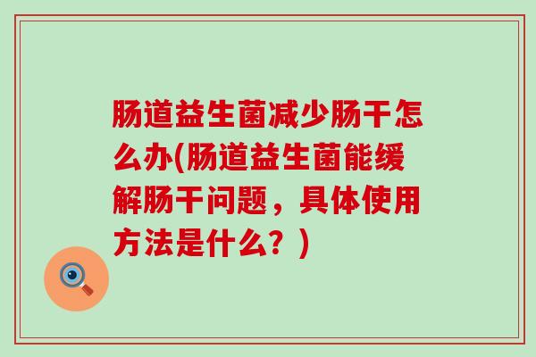肠道益生菌减少肠干怎么办(肠道益生菌能缓解肠干问题，具体使用方法是什么？)