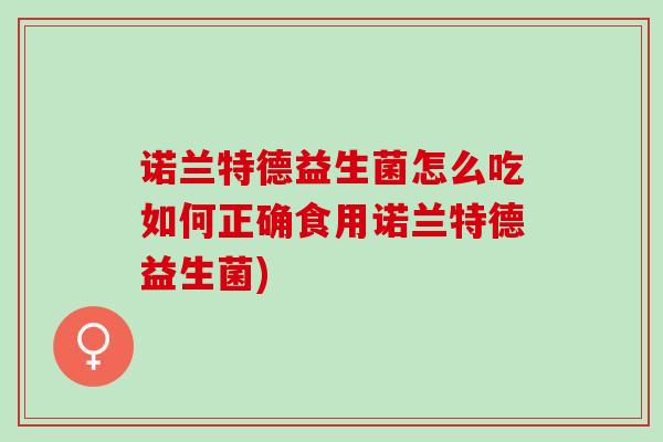 诺兰特德益生菌怎么吃如何正确食用诺兰特德益生菌)