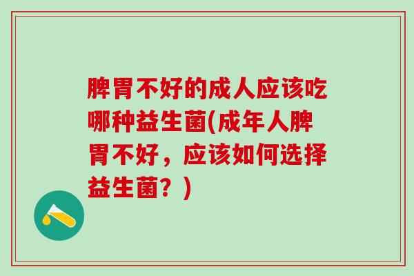 脾胃不好的成人应该吃哪种益生菌(成年人脾胃不好，应该如何选择益生菌？)