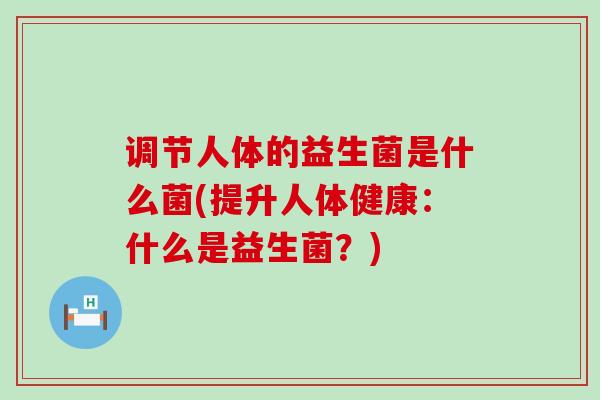 调节人体的益生菌是什么菌(提升人体健康:什么是益生菌?) 调节人体的益生菌是什么菌(提升人体健康:什么是益生菌?)