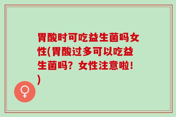 胃酸时可吃益生菌吗女性(胃酸过多可以吃益生菌吗？女性注意啦！)