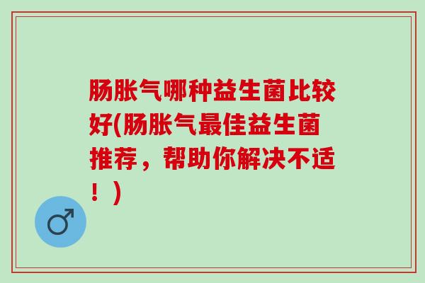 肠哪种益生菌比较好(肠佳益生菌推荐，帮助你解决不适！)