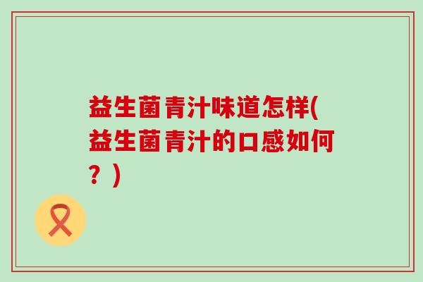 益生菌青汁味道怎样(益生菌青汁的口感如何？)