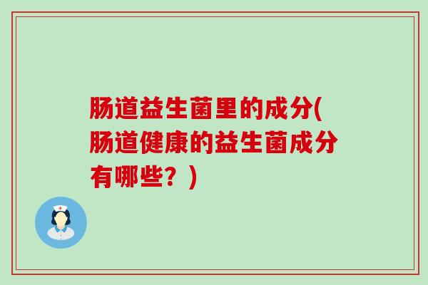 肠道益生菌里的成分(肠道健康的益生菌成分有哪些？)
