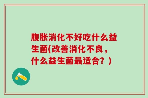 消化不好吃什么益生菌(改善,什么益生菌适合?) 消化不好吃什么益生菌(改善,什么益生菌适合?)