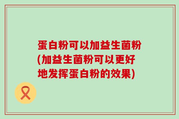 蛋白粉可以加益生菌粉(加益生菌粉可以更好地发挥蛋白粉的效果)