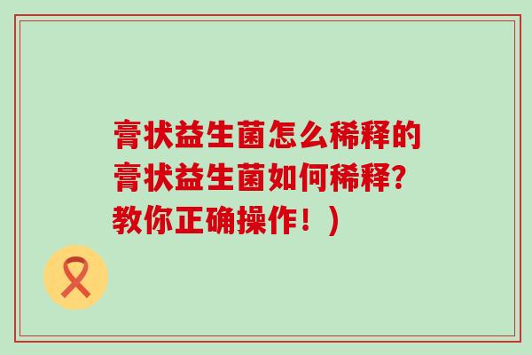 膏状益生菌怎么稀释的膏状益生菌如何稀释?教你正确操作!) 膏状益生菌怎么稀释的膏状益生菌如何稀释?教你正确操作!)