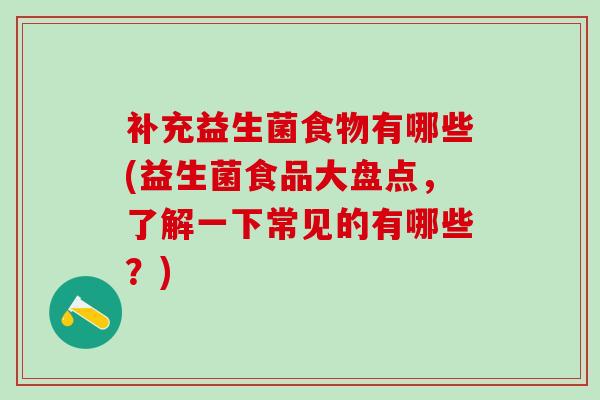 补充益生菌食物有哪些(益生菌食品大盘点，了解一下常见的有哪些？)