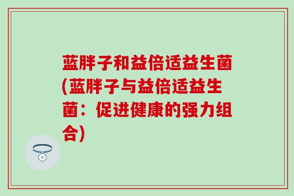 蓝胖子和益倍适益生菌(蓝胖子与益倍适益生菌：促进健康的强力组合)