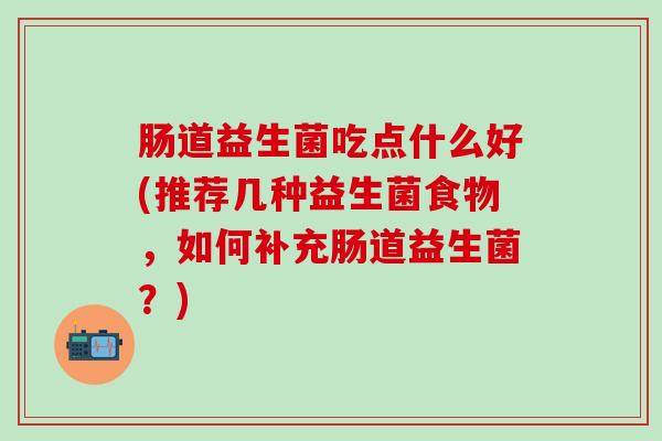 肠道益生菌吃点什么好(推荐几种益生菌食物，如何补充肠道益生菌？)