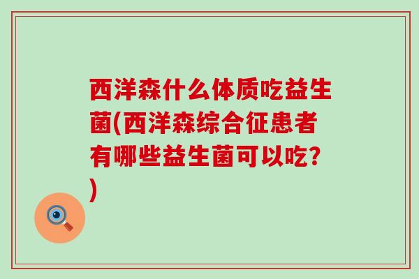西洋森什么体质吃益生菌(西洋森综合征患者有哪些益生菌可以吃?) 西洋森什么体质吃益生菌(西洋森综合征患者有哪些益生菌可以吃?)