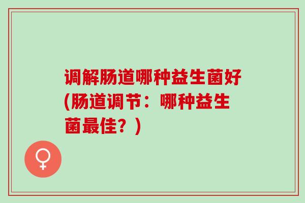 调解肠道哪种益生菌好(肠道调节：哪种益生菌佳？)