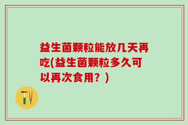 益生菌颗粒能放几天再吃(益生菌颗粒多久可以再次食用？)