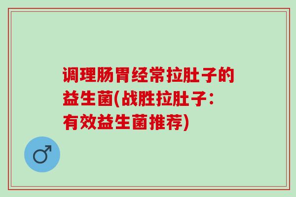 调理肠胃经常拉肚子的益生菌(战胜拉肚子：有效益生菌推荐)