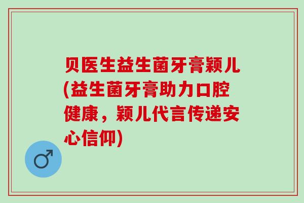贝医生益生菌牙膏颖儿(益生菌牙膏助力口腔健康,颖儿代言传递安心信仰) 贝医生益生菌牙膏颖儿(益生菌牙膏助力口腔健康,颖儿代言传递安心信仰)